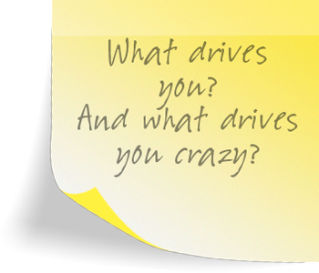 What drives you? And what drives you crazy?